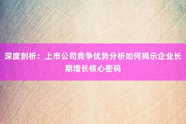 深度剖析：上市公司竞争优势分析如何揭示企业长期增长核心密码