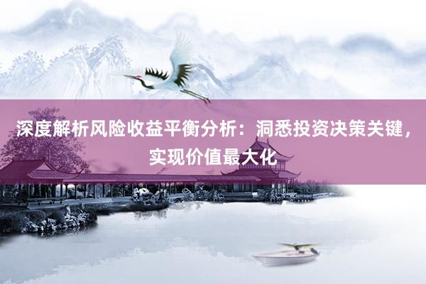 深度解析风险收益平衡分析：洞悉投资决策关键，实现价值最大化