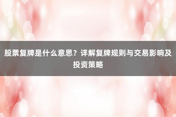 股票复牌是什么意思？详解复牌规则与交易影响及投资策略