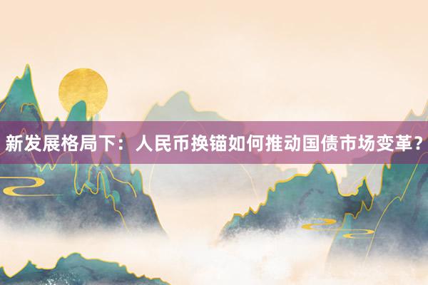 新发展格局下：人民币换锚如何推动国债市场变革？