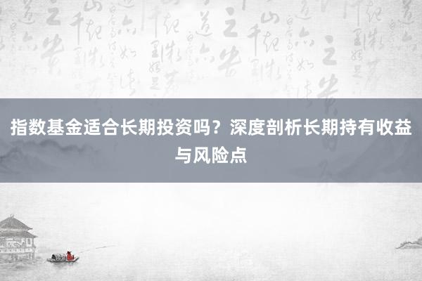指数基金适合长期投资吗？深度剖析长期持有收益与风险点