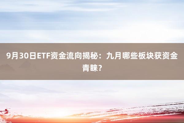 9月30日ETF资金流向揭秘：九月哪些板块获资金青睐？