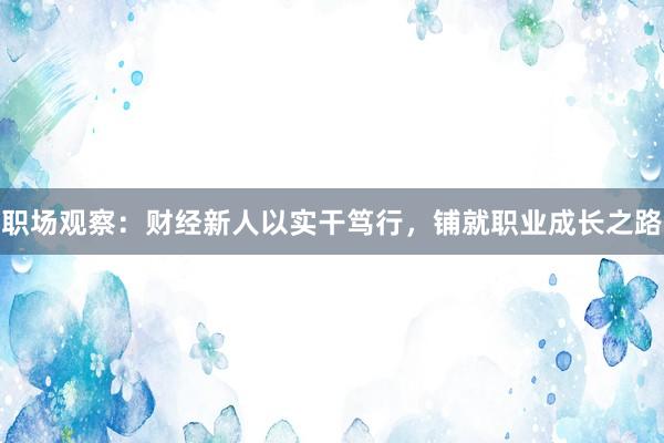 职场观察：财经新人以实干笃行，铺就职业成长之路