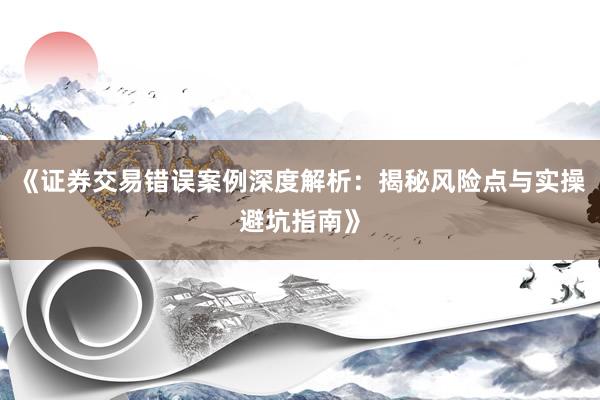 《证券交易错误案例深度解析：揭秘风险点与实操避坑指南》