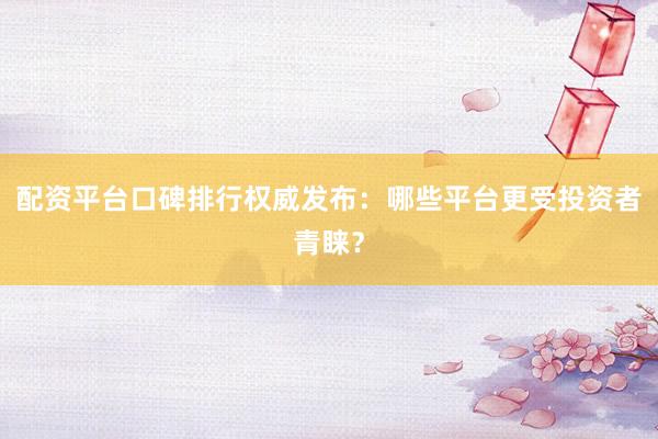 配资平台口碑排行权威发布：哪些平台更受投资者青睐？