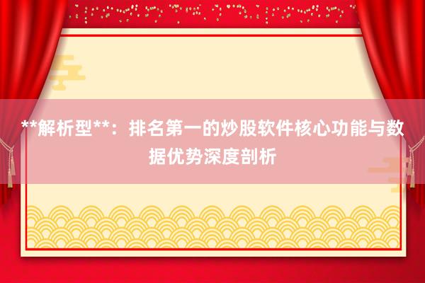 **解析型**：排名第一的炒股软件核心功能与数据优势深度剖析