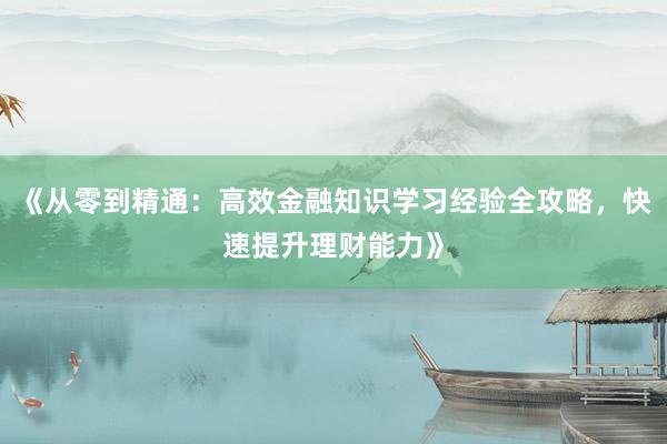《从零到精通：高效金融知识学习经验全攻略，快速提升理财能力》
