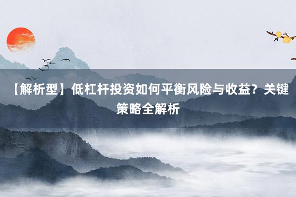 【解析型】低杠杆投资如何平衡风险与收益？关键策略全解析