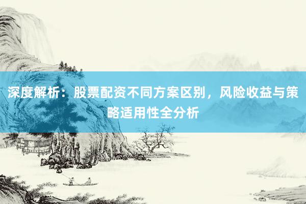深度解析：股票配资不同方案区别，风险收益与策略适用性全分析