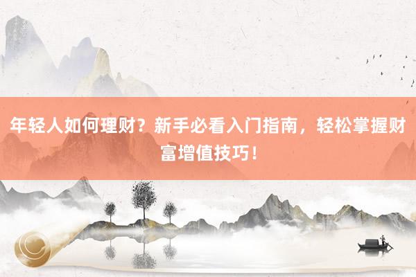 年轻人如何理财？新手必看入门指南，轻松掌握财富增值技巧！