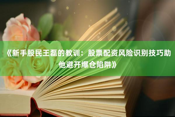 《新手股民王磊的教训：股票配资风险识别技巧助他避开爆仓陷阱》