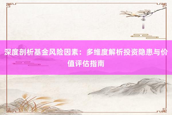 深度剖析基金风险因素：多维度解析投资隐患与价值评估指南