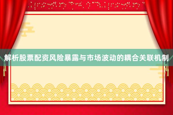 解析股票配资风险暴露与市场波动的耦合关联机制