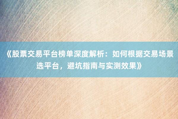 《股票交易平台榜单深度解析：如何根据交易场景选平台，避坑指南与实测效果》