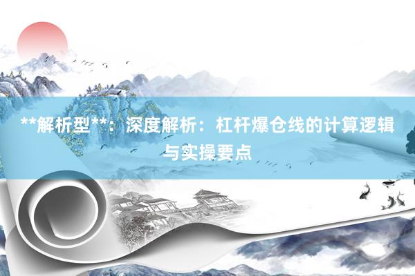 **解析型**：深度解析：杠杆爆仓线的计算逻辑与实操要点