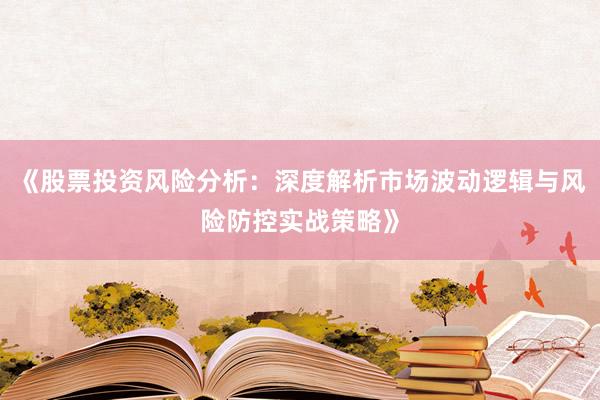 《股票投资风险分析：深度解析市场波动逻辑与风险防控实战策略》