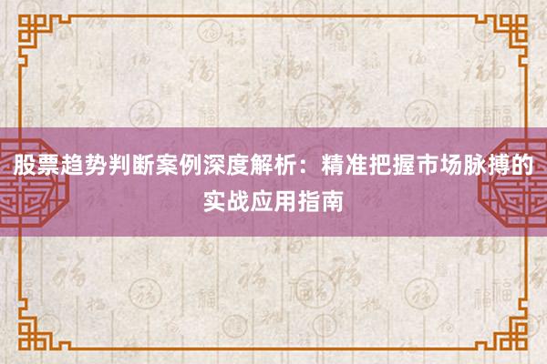 股票趋势判断案例深度解析:精准把握市场脉搏的实战应用指南