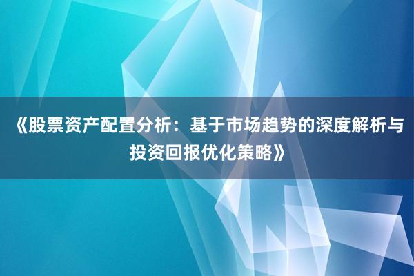 《股票资产配置分析：基于市场趋势的深度解析与投资回报优化策略》