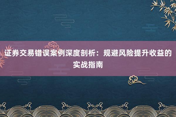 证券交易错误案例深度剖析：规避风险提升收益的实战指南