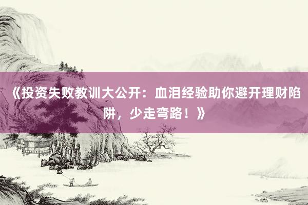 《投资失败教训大公开：血泪经验助你避开理财陷阱，少走弯路！》