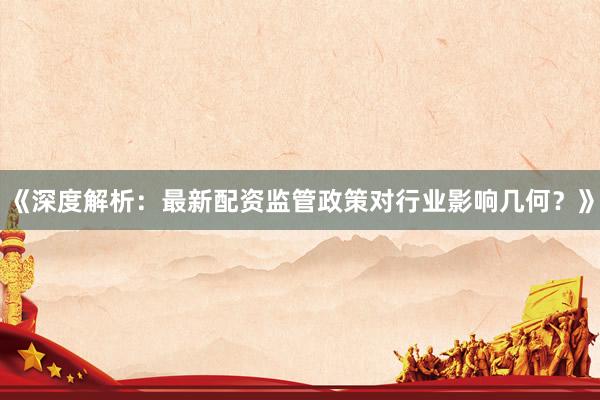 《深度解析:最新配资监管政策对行业影响几何?》