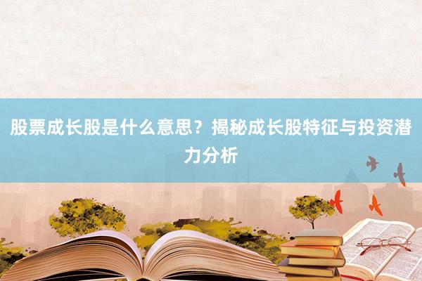股票成长股是什么意思?揭秘成长股特征与投资潜力分析