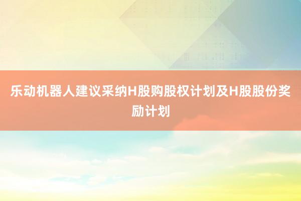 乐动机器人建议采纳H股购股权计划及H股股份奖励计划