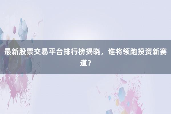 最新股票交易平台排行榜揭晓,谁将领跑投资新赛道?