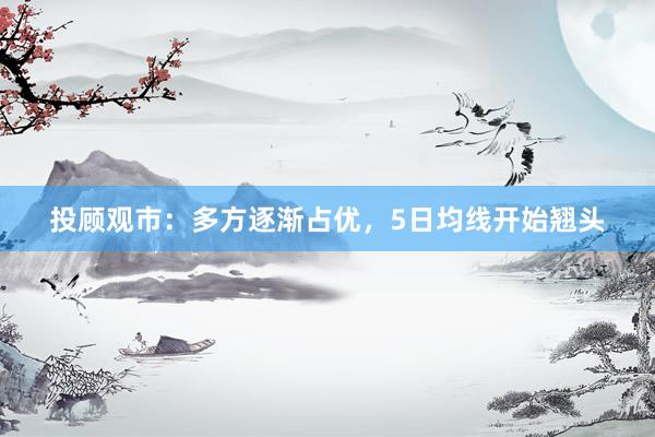 投顾观市：多方逐渐占优，5日均线开始翘头