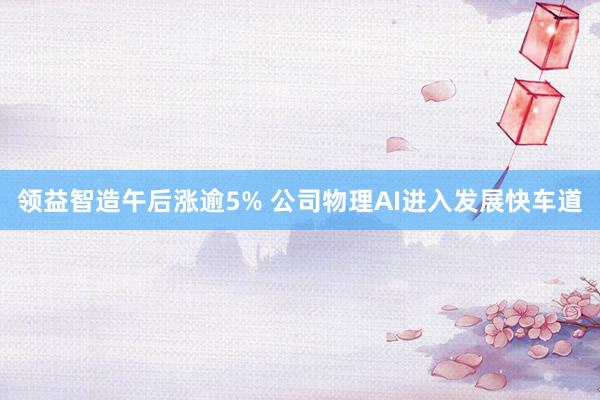 领益智造午后涨逾5% 公司物理AI进入发展快车道