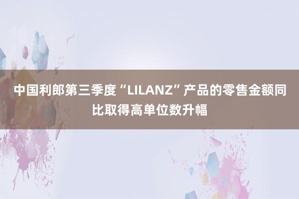 中国利郎第三季度“LILANZ”产品的零售金额同比取得高单位数升幅