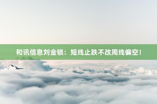 和讯信息刘金锁：短线止跌不改周线偏空！