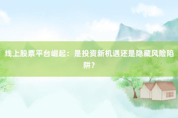 线上股票平台崛起：是投资新机遇还是隐藏风险陷阱？