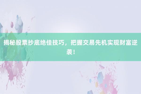 揭秘股票抄底绝佳技巧，把握交易先机实现财富逆袭！