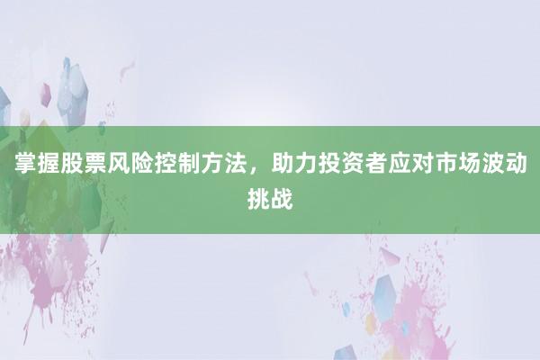 掌握股票风险控制方法,助力投资者应对市场波动挑战