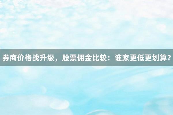 券商价格战升级，股票佣金比较：谁家更低更划算？