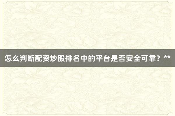 怎么判断配资炒股排名中的平台是否安全可靠？**