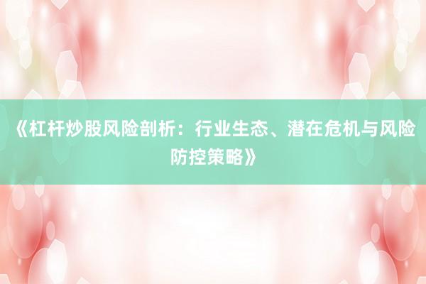 《杠杆炒股风险剖析:行业生态、潜在危机与风险防控策略》