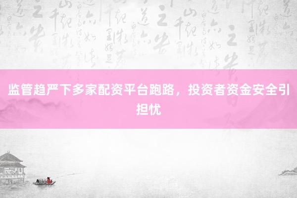 监管趋严下多家配资平台跑路，投资者资金安全引担忧