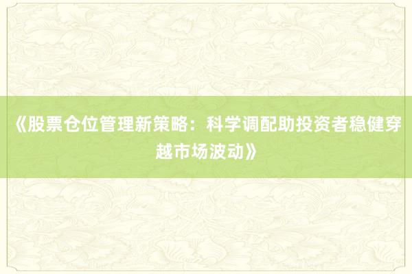 《股票仓位管理新策略:科学调配助投资者稳健穿越市场波动》