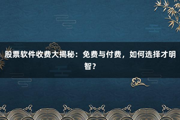 股票软件收费大揭秘：免费与付费，如何选择才明智？