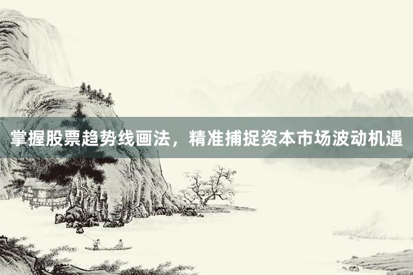 掌握股票趋势线画法，精准捕捉资本市场波动机遇